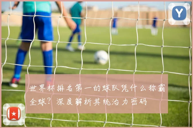世界杯排名第一的球队凭什么称霸全球？深度解析其统治力密码