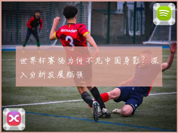 世界杯赛场为何不见中国身影？深入分析发展瓶颈