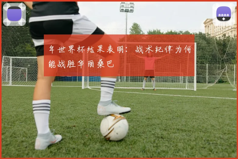 年世界杯结果表明：战术纪律为何能战胜华丽桑巴