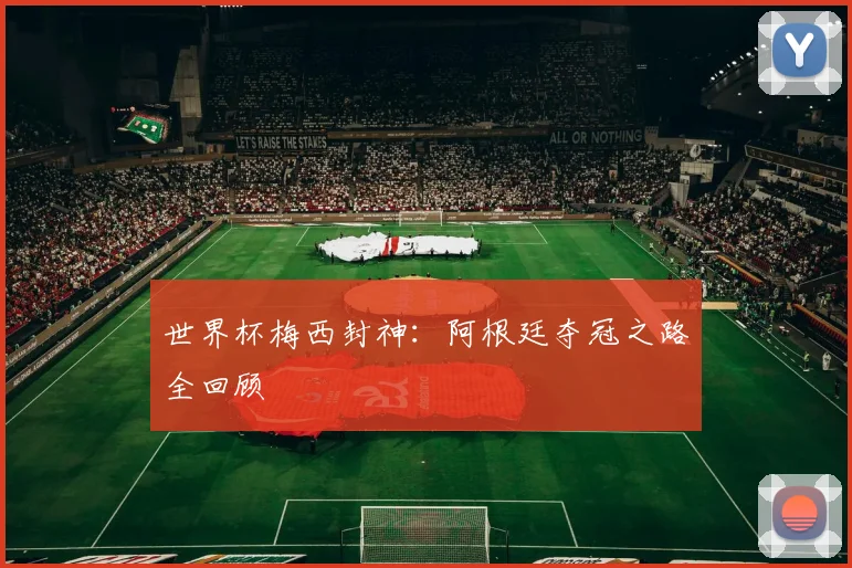 世界杯梅西封神：阿根廷夺冠之路全回顾