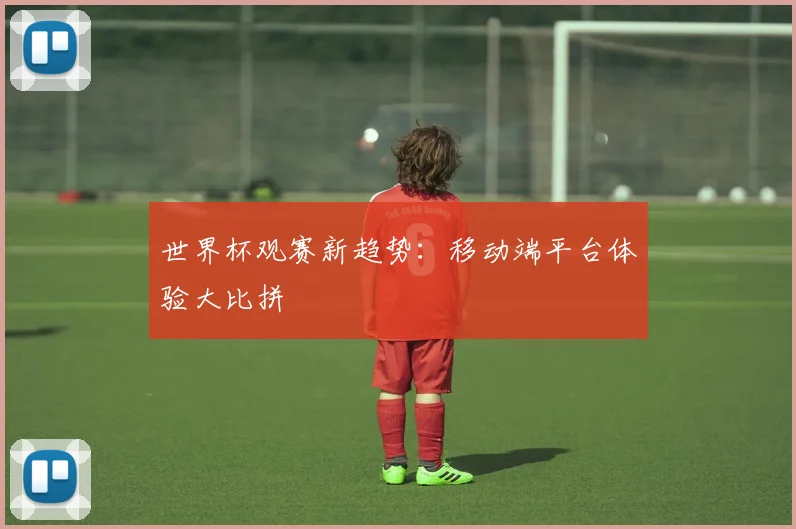 世界杯观赛新趋势：移动端平台体验大比拼