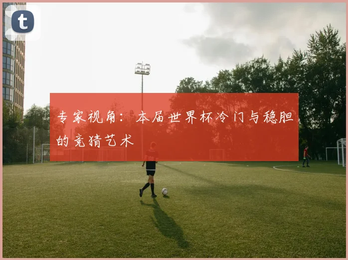 专家视角：本届世界杯冷门与稳胆的竞猜艺术