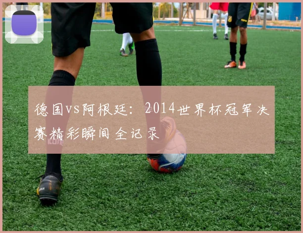 德国vs阿根廷：2014世界杯冠军决赛精彩瞬间全记录