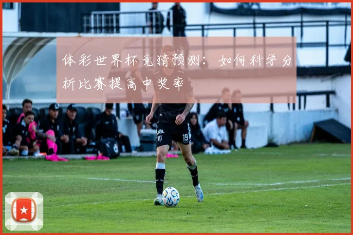 体彩世界杯竞猜预测：如何科学分析比赛提高中奖率