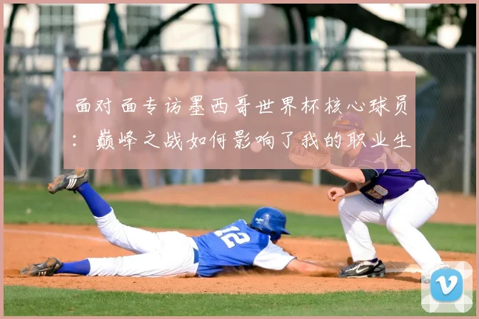 面对面专访墨西哥世界杯核心球员：巅峰之战如何影响了我的职业生涯