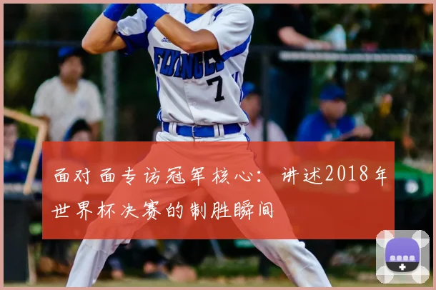 面对面专访冠军核心：讲述2018年世界杯决赛的制胜瞬间