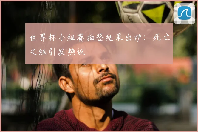 世界杯小组赛抽签结果出炉:死亡之组引发热议