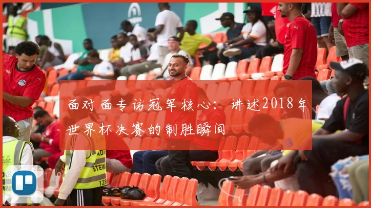 面对面专访冠军核心：讲述2018年世界杯决赛的制胜瞬间