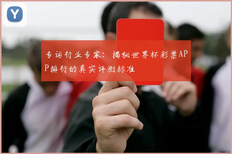专访行业专家:揭秘世界杯彩票APP排行的真实评测标准