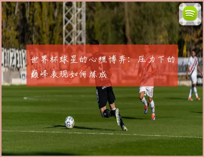 世界杯球星的心理博弈:压力下的巅峰表现如何炼成