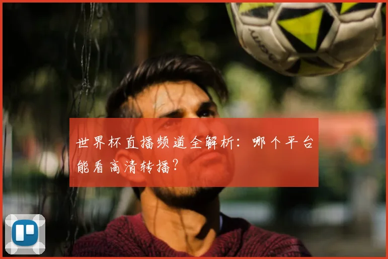 世界杯直播频道全解析:哪个平台能看高清转播?