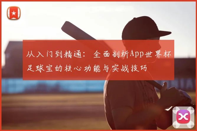 从入门到精通:全面剖析App世界杯足球宝的核心功能与实战技巧