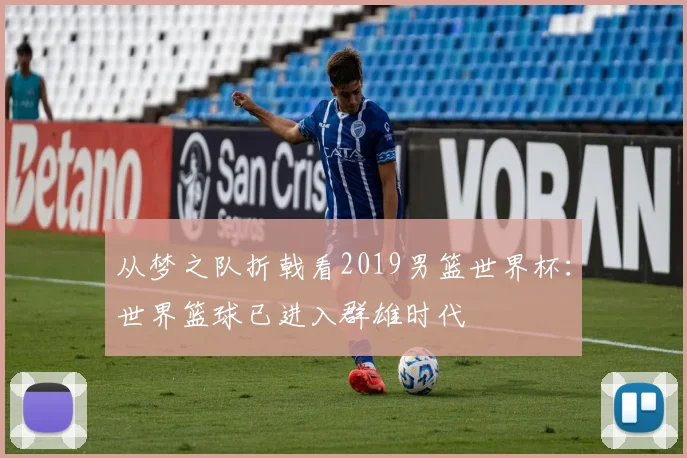 从梦之队折戟看2019男篮世界杯:世界篮球已进入群雄时代