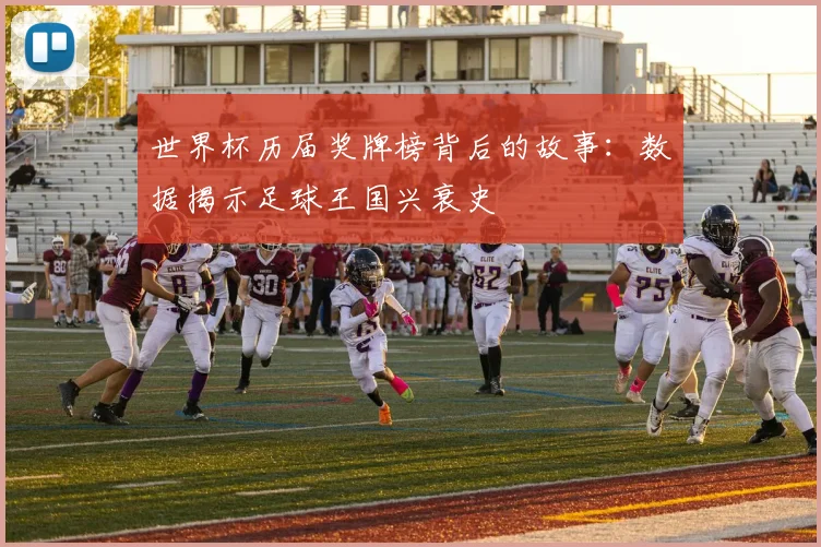 世界杯历届奖牌榜背后的故事:数据揭示足球王国兴衰史