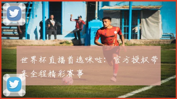 世界杯直播首选咪咕：官方授权带来全程精彩赛事