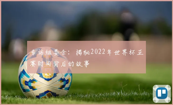 专访组委会：揭秘2022年世界杯正赛时间背后的故事