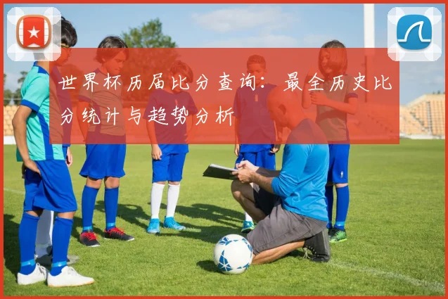 世界杯历届比分查询:最全历史比分统计与趋势分析