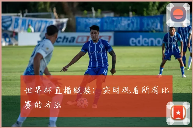 世界杯直播链接:实时观看所有比赛的方法