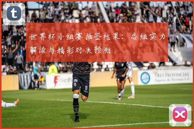 世界杯小组赛抽签结果:各组实力解读与精彩对决预测