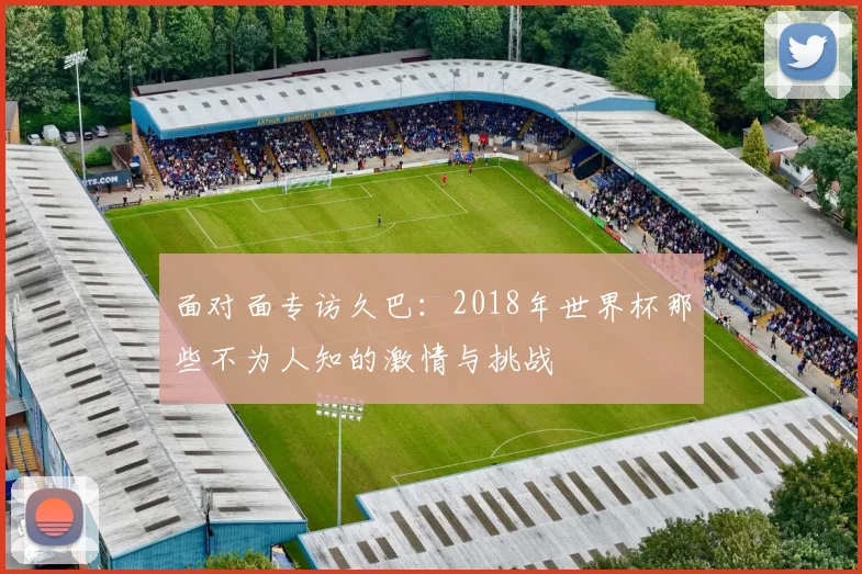 面对面专访久巴：2018年世界杯那些不为人知的激情与挑战