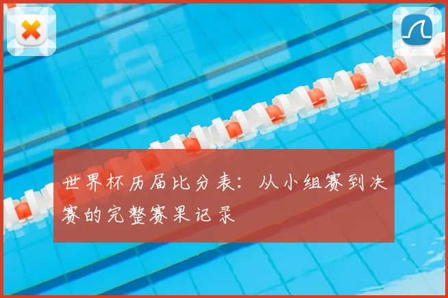 世界杯历届比分表:从小组赛到决赛的完整赛果记录
