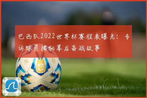 巴西队2022世界杯赛程表曝光：专访球员揭秘幕后备战故事