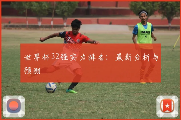 世界杯32强实力排名:最新分析与预测