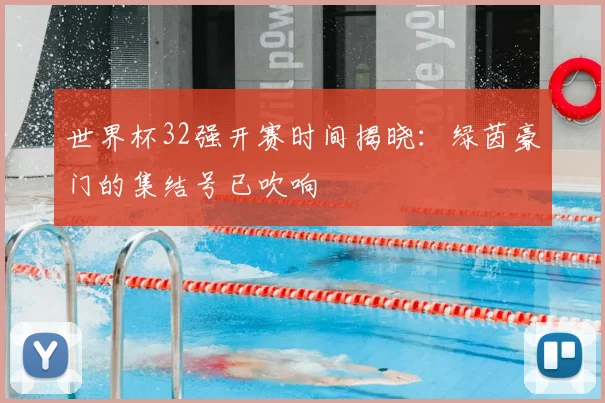 世界杯32强开赛时间揭晓:绿茵豪门的集结号已吹响