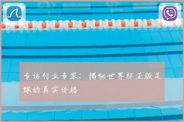 专访行业专家:揭秘世界杯正版足球的真实价格
