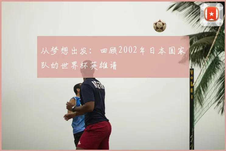 从梦想出发:回顾2002年日本国家队的世界杯英雄谱