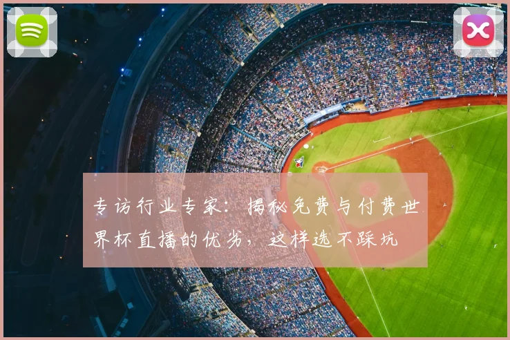 专访行业专家:揭秘免费与付费世界杯直播的优劣,这样选不踩坑