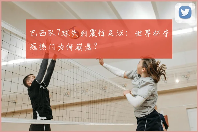 巴西队7球失利震惊足坛：世界杯夺冠热门为何崩盘？