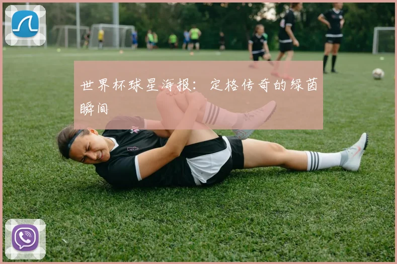 世界杯球星海报:定格传奇的绿茵瞬间