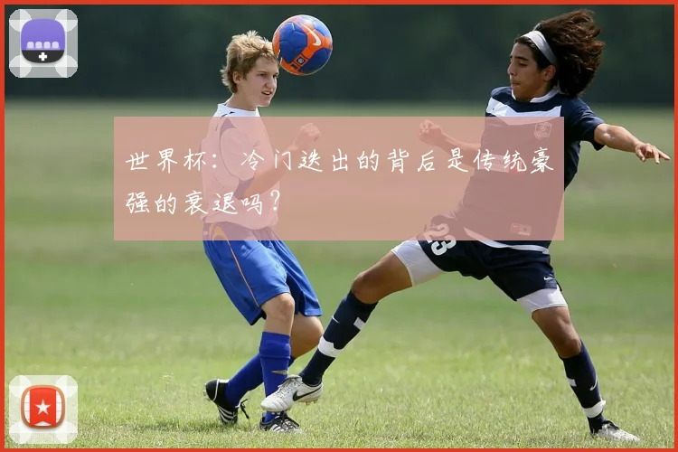 世界杯：冷门迭出的背后是传统豪强的衰退吗？