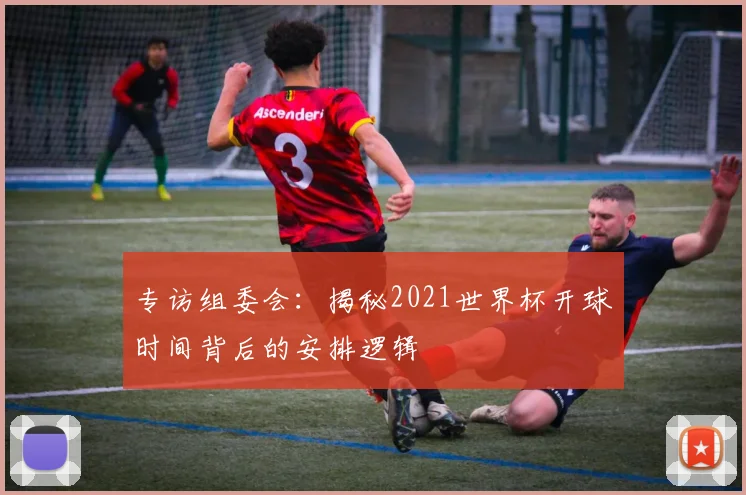 专访组委会:揭秘2021世界杯开球时间背后的安排逻辑
