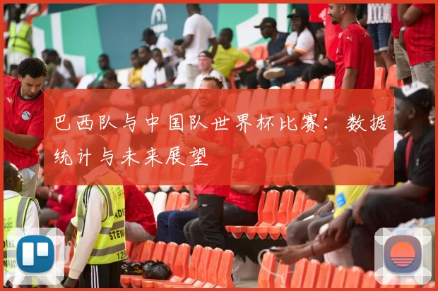 巴西队与中国队世界杯比赛：数据统计与未来展望