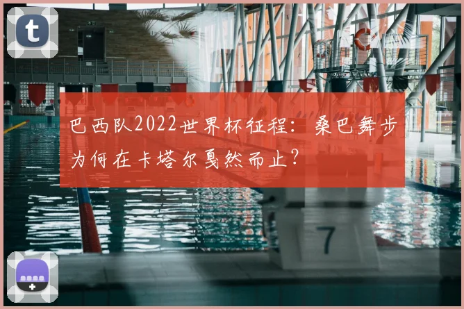 巴西队2022世界杯征程：桑巴舞步为何在卡塔尔戛然而止？