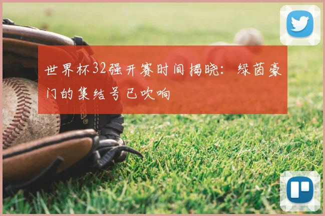 世界杯32强开赛时间揭晓:绿茵豪门的集结号已吹响