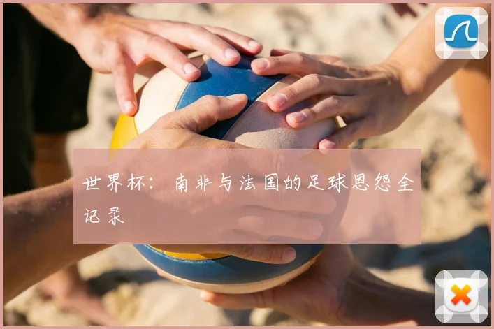 世界杯:南非与法国的足球恩怨全记录