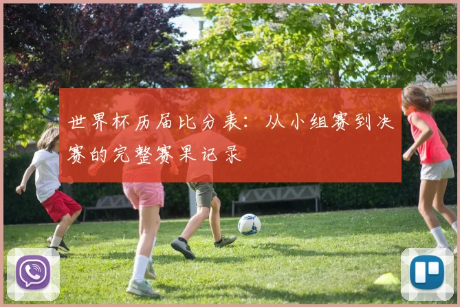 世界杯历届比分表:从小组赛到决赛的完整赛果记录