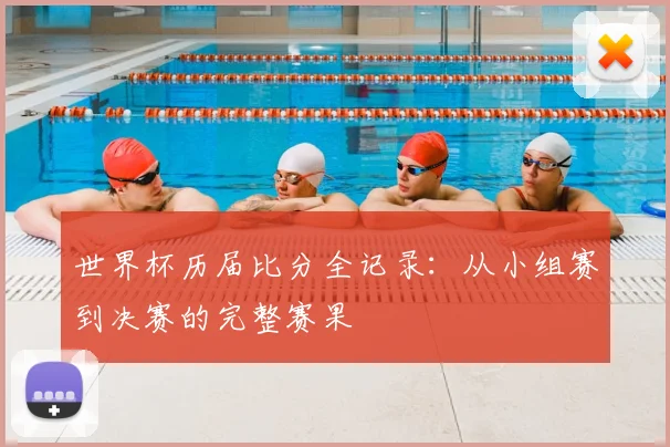 世界杯历届比分全记录：从小组赛到决赛的完整赛果
