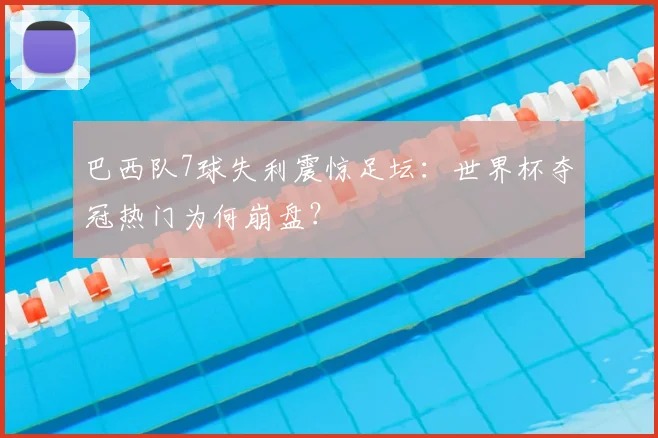 巴西队7球失利震惊足坛：世界杯夺冠热门为何崩盘？