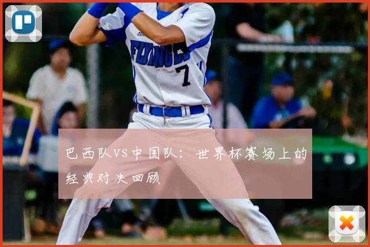 巴西队vs中国队：世界杯赛场上的经典对决回顾
