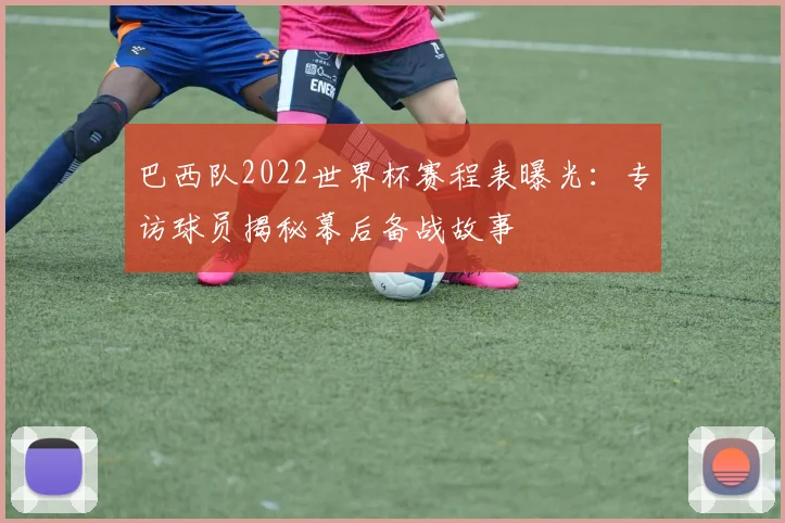 巴西队2022世界杯赛程表曝光：专访球员揭秘幕后备战故事