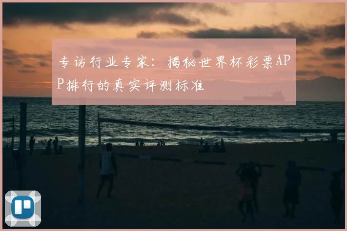 专访行业专家:揭秘世界杯彩票APP排行的真实评测标准