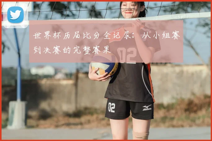 世界杯历届比分全记录：从小组赛到决赛的完整赛果