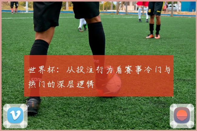 世界杯：从投注行为看赛事冷门与热门的深层逻辑
