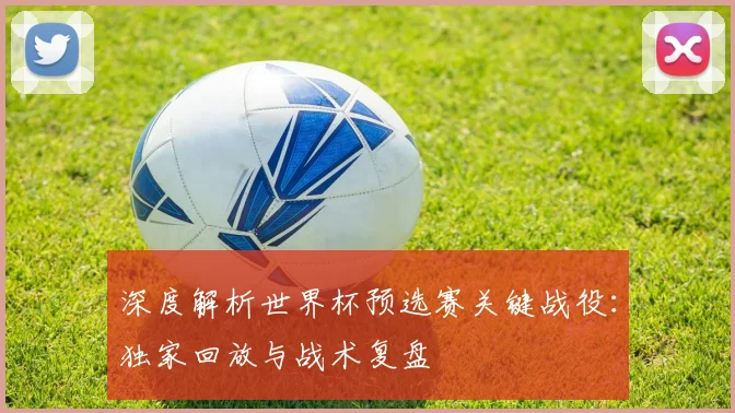 深度解析世界杯预选赛关键战役：独家回放与战术复盘