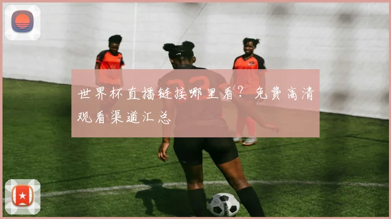 世界杯直播链接哪里看?免费高清观看渠道汇总