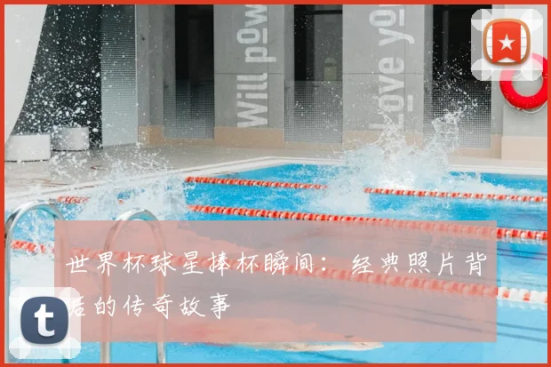世界杯球星捧杯瞬间:经典照片背后的传奇故事
